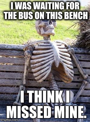 The Good Ol' Skelly | I WAS WAITING FOR THE BUS ON THIS BENCH; I THINK I MISSED MINE. | image tagged in memes,funny,funny memes,dank,dank memes,one does not simply | made w/ Imgflip meme maker