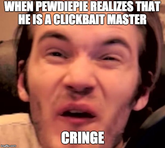 Hory Shet Pewdiepie | WHEN PEWDIEPIE REALIZES THAT HE IS A CLICKBAIT MASTER; CRINGE | image tagged in hory shet pewdiepie | made w/ Imgflip meme maker