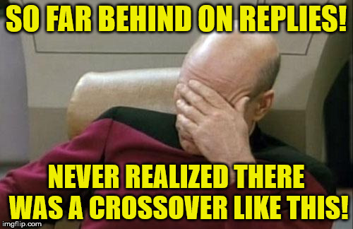 Captain Picard Facepalm Meme | SO FAR BEHIND ON REPLIES! NEVER REALIZED THERE WAS A CROSSOVER LIKE THIS! | image tagged in memes,captain picard facepalm | made w/ Imgflip meme maker