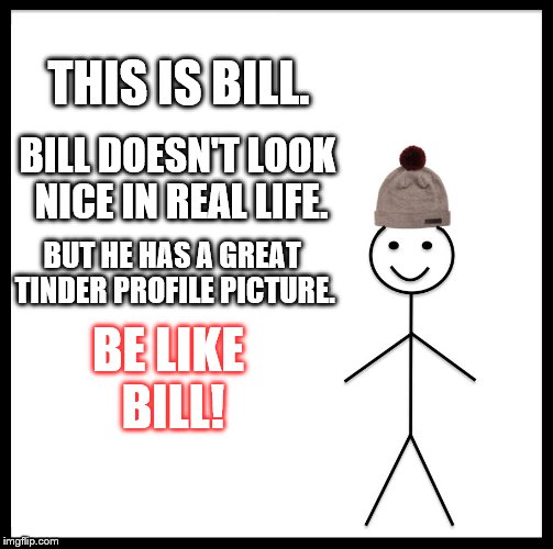 Be Like Bill Meme | THIS IS BILL. BILL DOESN'T LOOK NICE IN REAL LIFE. BUT HE HAS A GREAT TINDER PROFILE PICTURE. BE LIKE BILL! | image tagged in memes,be like bill | made w/ Imgflip meme maker
