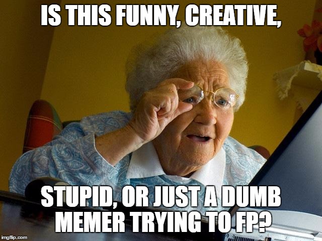 Grandma Finds The Internet Meme | IS THIS FUNNY, CREATIVE, STUPID, OR JUST A DUMB MEMER TRYING TO FP? | image tagged in memes,grandma finds the internet | made w/ Imgflip meme maker