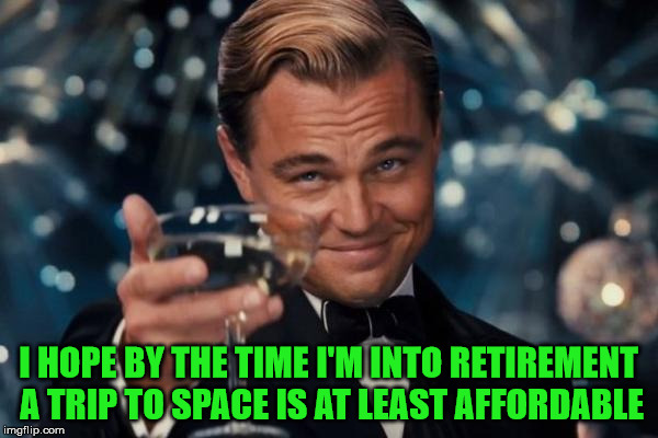 Leonardo Dicaprio Cheers Meme | I HOPE BY THE TIME I'M INTO RETIREMENT A TRIP TO SPACE IS AT LEAST AFFORDABLE | image tagged in memes,leonardo dicaprio cheers | made w/ Imgflip meme maker