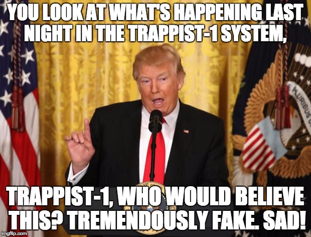 TRUMP ON TRAPPIST-1 SYSTEM | YOU LOOK AT WHAT'S HAPPENING LAST NIGHT IN THE TRAPPIST-1 SYSTEM, TRAPPIST-1, WHO WOULD BELIEVE THIS? TREMENDOUSLY FAKE. SAD! | image tagged in trump,trappist-1,science,planets,last night on trappist-1,president trump | made w/ Imgflip meme maker