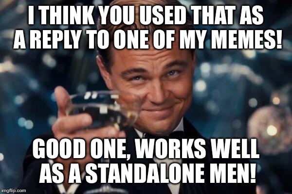 Leonardo Dicaprio Cheers Meme | I THINK YOU USED THAT AS A REPLY TO ONE OF MY MEMES! GOOD ONE, WORKS WELL AS A STANDALONE MEN! | image tagged in memes,leonardo dicaprio cheers | made w/ Imgflip meme maker