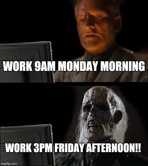 I'll Just Wait Here Meme | WORK 9AM MONDAY MORNING; WORK 3PM FRIDAY AFTERNOON!! | image tagged in memes,ill just wait here | made w/ Imgflip meme maker