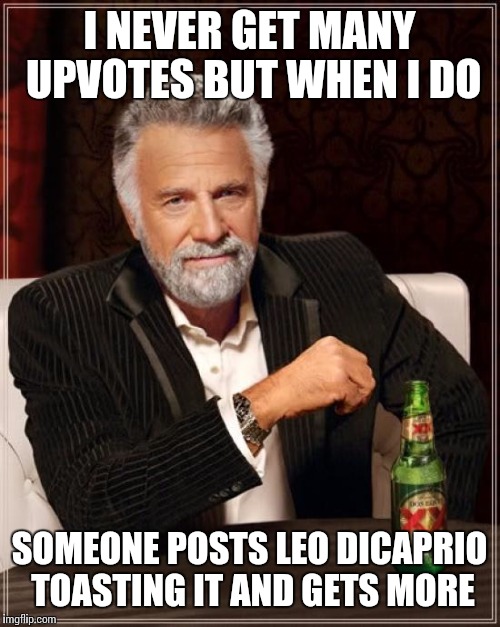 When a good meme gets toasted | I NEVER GET MANY UPVOTES BUT WHEN I DO; SOMEONE POSTS LEO DICAPRIO TOASTING IT AND GETS MORE | image tagged in memes,the most interesting man in the world | made w/ Imgflip meme maker