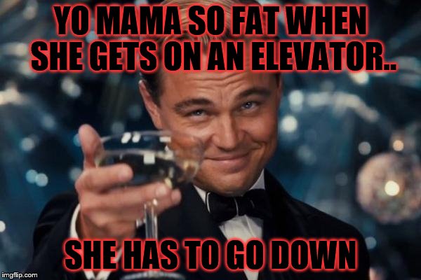 Leonardo Dicaprio Cheers | YO MAMA SO FAT WHEN SHE GETS ON AN ELEVATOR.. SHE HAS TO GO DOWN | image tagged in memes,leonardo dicaprio cheers | made w/ Imgflip meme maker