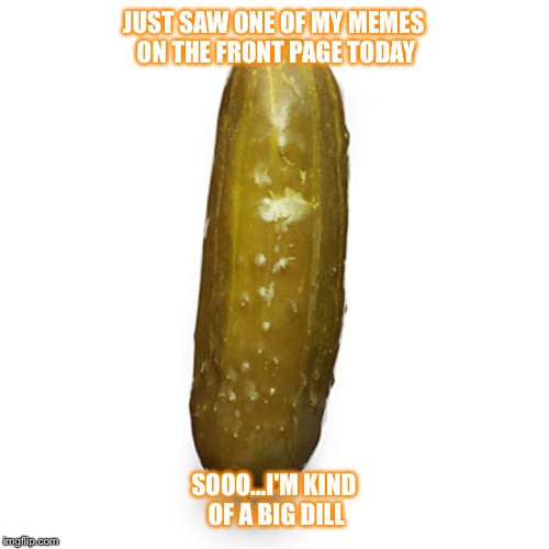 My first front page meme!! | JUST SAW ONE OF MY MEMES ON THE FRONT PAGE TODAY; SOOO...I'M KIND OF A BIG DILL | image tagged in front page,pickle,kind of a big deal | made w/ Imgflip meme maker