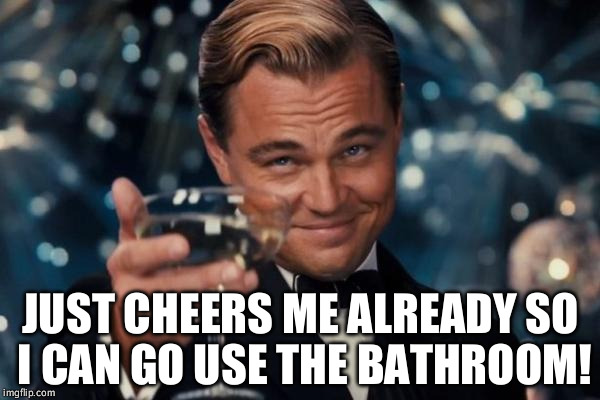 Leonardo Dicaprio Cheers | JUST CHEERS ME ALREADY SO I CAN GO USE THE BATHROOM! | image tagged in memes,leonardo dicaprio cheers | made w/ Imgflip meme maker