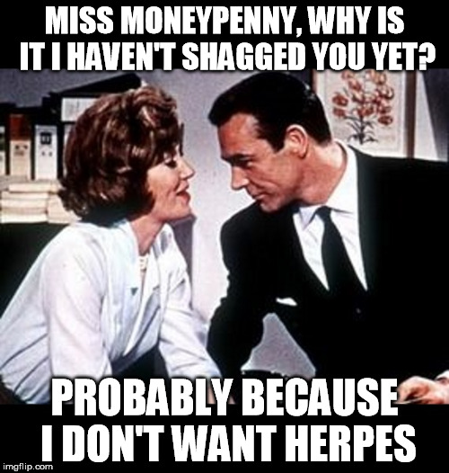 Miss Moneypenny read 007's STI report | MISS MONEYPENNY, WHY IS IT I HAVEN'T SHAGGED YOU YET? PROBABLY BECAUSE I DON'T WANT HERPES | image tagged in funny memes,memes,james bond,stds,herpes | made w/ Imgflip meme maker