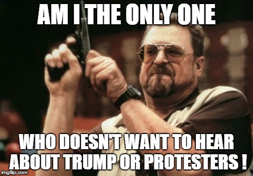 Am I The Only One Around Here | AM I THE ONLY ONE; WHO DOESN'T WANT TO HEAR ABOUT TRUMP OR PROTESTERS ! | image tagged in memes,am i the only one around here | made w/ Imgflip meme maker