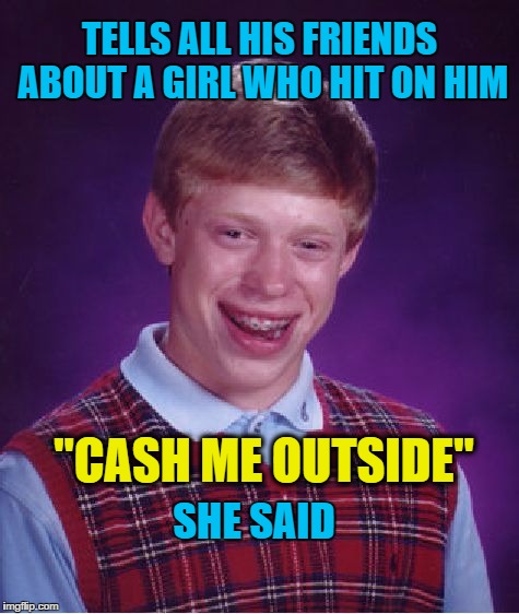 Bad Luck Brian | TELLS ALL HIS FRIENDS ABOUT A GIRL WHO HIT ON HIM; "CASH ME OUTSIDE"; SHE SAID | image tagged in memes,bad luck brian | made w/ Imgflip meme maker