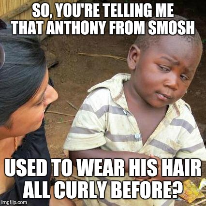 Anthony said so himself.  | SO, YOU'RE TELLING ME THAT ANTHONY FROM SMOSH; USED TO WEAR HIS HAIR ALL CURLY BEFORE? | image tagged in memes,third world skeptical kid,anthony padilla,smosh,hair | made w/ Imgflip meme maker
