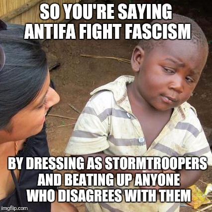 Third World Skeptical Kid | SO YOU'RE SAYING ANTIFA FIGHT FASCISM; BY DRESSING AS STORMTROOPERS AND BEATING UP ANYONE WHO DISAGREES WITH THEM | image tagged in memes,third world skeptical kid,antifa,fascism,liberal logic,libtards | made w/ Imgflip meme maker