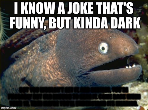 Bad Joke Eel Meme | I KNOW A JOKE THAT'S FUNNY, BUT KINDA DARK; BUT YOU WOULDN'T GET IT, AND BESIDES, YOU'RE PROBABLY NOT OLD ENOUGH TO HEAR IT. COME BACK WHEN YOUR 18, THEN MAYBE YOU'LL UNDERSTAND ITS MEANING. | image tagged in memes,bad joke eel | made w/ Imgflip meme maker