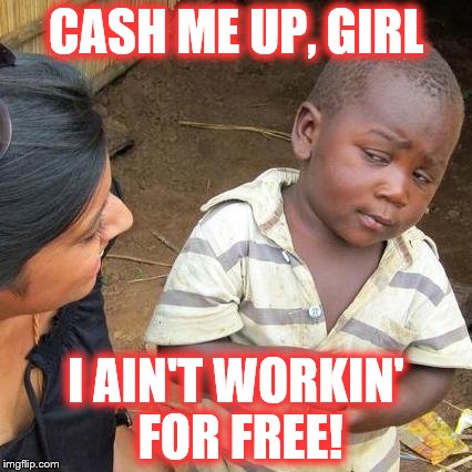 Third World Skeptical Kid | CASH ME UP, GIRL; I AIN'T WORKIN' FOR FREE! | image tagged in memes,third world skeptical kid | made w/ Imgflip meme maker