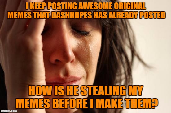 LOL 2 in less than a week!! I am not a reposter, he is a preposter ;-) | I KEEP POSTING AWESOME ORIGINAL MEMES THAT DASHHOPES HAS ALREADY POSTED; HOW IS HE STEALING MY MEMES BEFORE I MAKE THEM? | image tagged in memes,first world problems | made w/ Imgflip meme maker