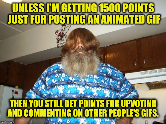 UNLESS I'M GETTING 1500 POINTS JUST FOR POSTING AN ANIMATED GIF THEN YOU STILL GET POINTS FOR UPVOTING AND COMMENTING ON OTHER PEOPLE'S GIFS | made w/ Imgflip meme maker