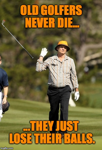 old golfers | OLD GOLFERS NEVER DIE... ...THEY JUST LOSE THEIR BALLS. | image tagged in memes,bill murray golf | made w/ Imgflip meme maker