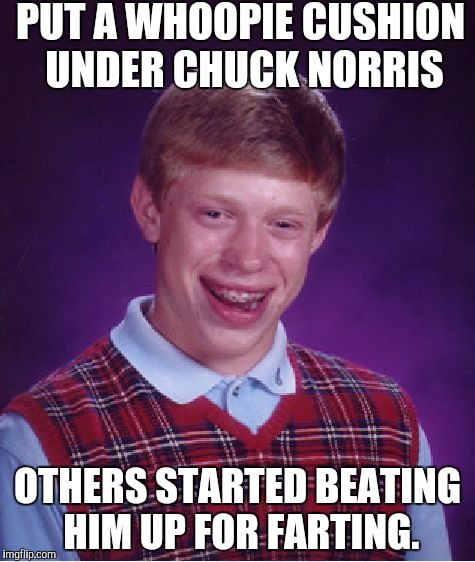 Bad Luck Brian Meme | PUT A WHOOPIE CUSHION UNDER CHUCK NORRIS OTHERS STARTED BEATING HIM UP FOR FARTING. | image tagged in memes,bad luck brian | made w/ Imgflip meme maker