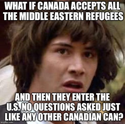 Conspiracy Keanu Meme | WHAT IF CANADA ACCEPTS ALL THE MIDDLE EASTERN REFUGEES; AND THEN THEY ENTER THE U.S. NO QUESTIONS ASKED JUST  LIKE ANY OTHER CANADIAN CAN? | image tagged in memes,conspiracy keanu | made w/ Imgflip meme maker