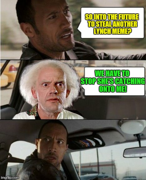 The Rock Driving Dr. Emmett Brown  | SO INTO THE FUTURE TO STEAL ANOTHER LYNCH MEME? WE HAVE TO STOP SHE'S CATCHING ONTO ME! | image tagged in the rock driving dr emmett brown | made w/ Imgflip meme maker
