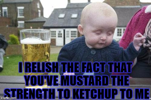 Can you keep up? | I RELISH THE FACT THAT YOU'VE MUSTARD THE STRENGTH TO KETCHUP TO ME | image tagged in drunk baby,meme,funny,ketchup | made w/ Imgflip meme maker