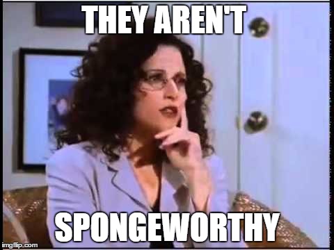 THEY AREN'T; SPONGEWORTHY | image tagged in worthy | made w/ Imgflip meme maker