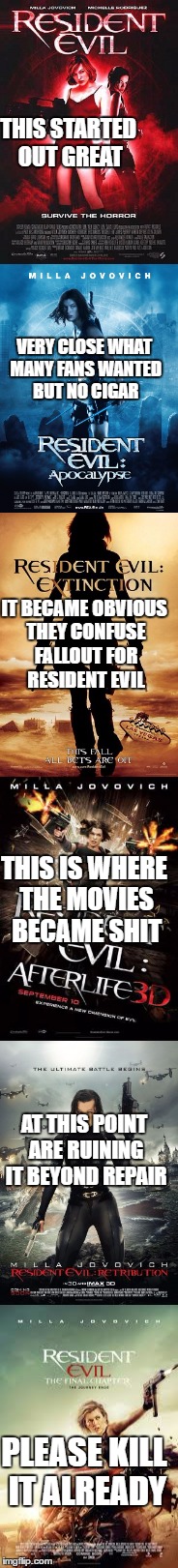 THIS STARTED OUT GREAT; VERY CLOSE WHAT MANY FANS WANTED BUT NO CIGAR; IT BECAME OBVIOUS THEY CONFUSE FALLOUT FOR RESIDENT EVIL; THIS IS WHERE THE MOVIES BECAME SHIT; AT THIS POINT ARE RUINING IT BEYOND REPAIR; PLEASE KILL IT ALREADY | image tagged in movies,milla jovovich in resident evil,capcom | made w/ Imgflip meme maker