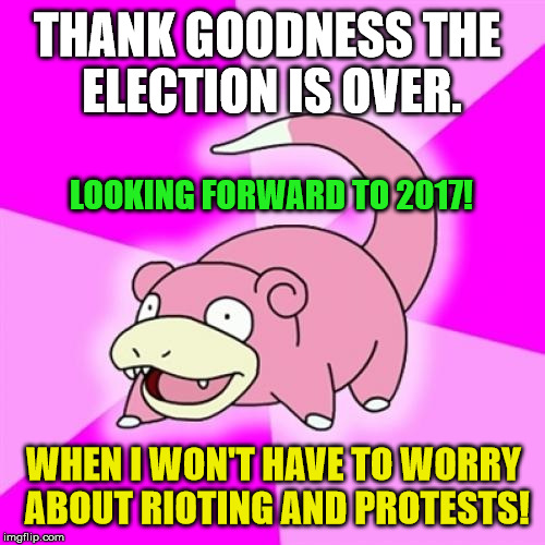 Slowpoke Meme |  THANK GOODNESS THE ELECTION IS OVER. LOOKING FORWARD TO 2017! WHEN I WON'T HAVE TO WORRY ABOUT RIOTING AND PROTESTS! | image tagged in memes,slowpoke,funny,politics,political,first world problems | made w/ Imgflip meme maker