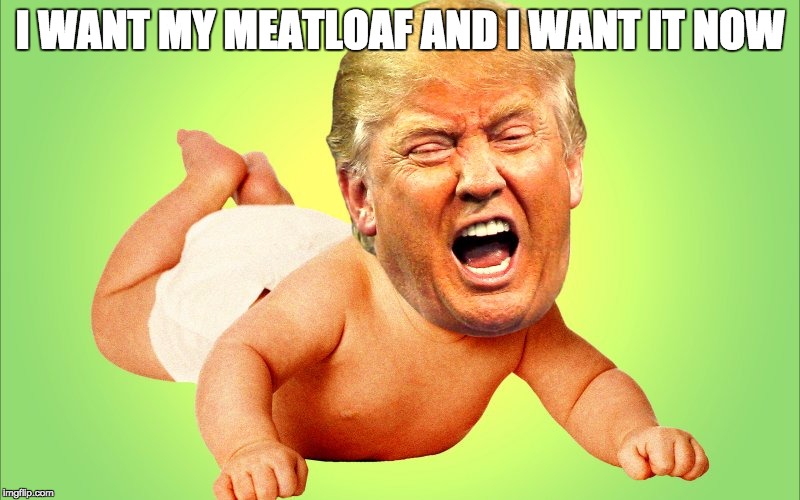 Baby Trump | I WANT MY MEATLOAF AND I WANT IT NOW | image tagged in baby trump | made w/ Imgflip meme maker