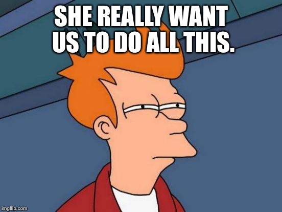 Futurama Fry | SHE REALLY WANT US TO DO ALL THIS. | image tagged in memes,futurama fry | made w/ Imgflip meme maker