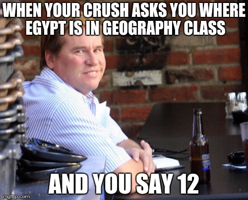 Fat Val Kilmer Meme | WHEN YOUR CRUSH ASKS YOU WHERE EGYPT IS IN GEOGRAPHY CLASS; AND YOU SAY 12 | image tagged in memes,fat val kilmer | made w/ Imgflip meme maker