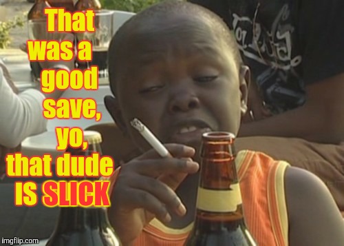 Smoking kid,,, | That was a     good      save,      yo, that dude IS SLICK; SLICK | image tagged in smoking kid   | made w/ Imgflip meme maker