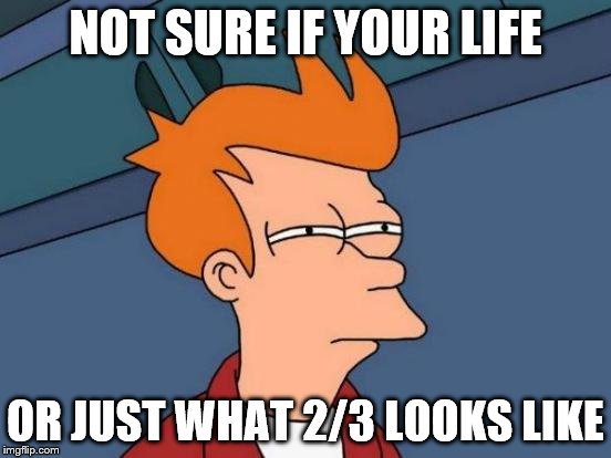 NOT SURE IF YOUR LIFE OR JUST WHAT 2/3 LOOKS LIKE | image tagged in memes,futurama fry | made w/ Imgflip meme maker