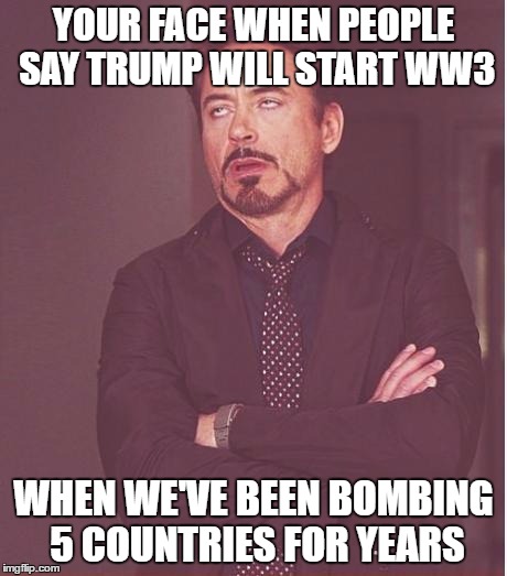 Face You Make Robert Downey Jr Meme | YOUR FACE WHEN PEOPLE SAY TRUMP WILL START WW3; WHEN WE'VE BEEN BOMBING 5 COUNTRIES FOR YEARS | image tagged in memes,face you make robert downey jr | made w/ Imgflip meme maker