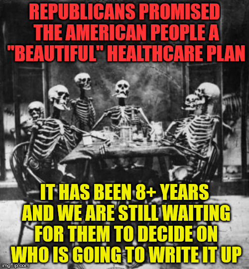 Skeletons  | REPUBLICANS PROMISED THE AMERICAN PEOPLE A "BEAUTIFUL" HEALTHCARE PLAN; IT HAS BEEN 8+ YEARS AND WE ARE STILL WAITING FOR THEM TO DECIDE ON WHO IS GOING TO WRITE IT UP | image tagged in skeletons | made w/ Imgflip meme maker