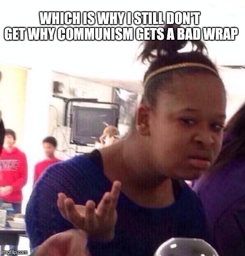 Black Girl Wat Meme | WHICH IS WHY I STILL DON'T GET WHY COMMUNISM GETS A BAD WRAP | image tagged in memes,black girl wat | made w/ Imgflip meme maker