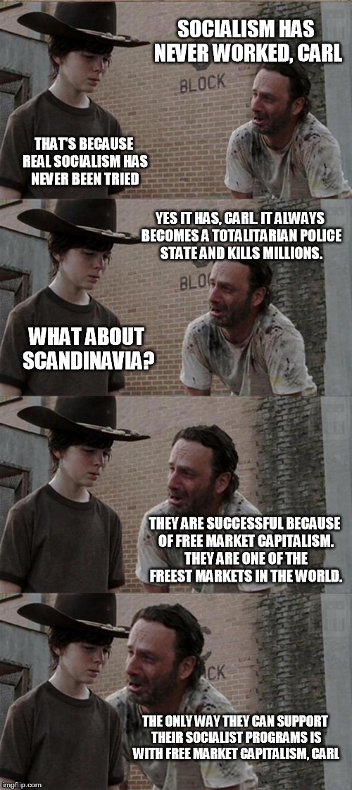 Rick and Carl Long Meme | SOCIALISM HAS NEVER WORKED, CARL; THAT'S BECAUSE REAL SOCIALISM HAS NEVER BEEN TRIED; YES IT HAS, CARL. IT ALWAYS BECOMES A TOTALITARIAN POLICE STATE AND KILLS MILLIONS. WHAT ABOUT SCANDINAVIA? THEY ARE SUCCESSFUL BECAUSE OF FREE MARKET CAPITALISM. THEY ARE ONE OF THE FREEST MARKETS IN THE WORLD. THE ONLY WAY THEY CAN SUPPORT THEIR SOCIALIST PROGRAMS IS WITH FREE MARKET CAPITALISM, CARL | image tagged in memes,rick and carl long | made w/ Imgflip meme maker