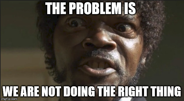Doing The Right Thing | THE PROBLEM IS; WE ARE NOT DOING THE RIGHT THING | image tagged in you're doing it wrong,doing it wrong,doing it right,why am i doing this,why are you doing that,stop doing that | made w/ Imgflip meme maker