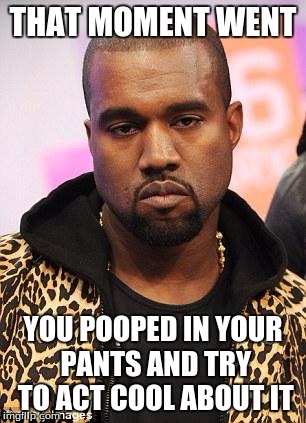 kanye west lol | THAT MOMENT WENT; YOU POOPED IN YOUR PANTS AND TRY TO ACT COOL ABOUT IT | image tagged in kanye west lol | made w/ Imgflip meme maker