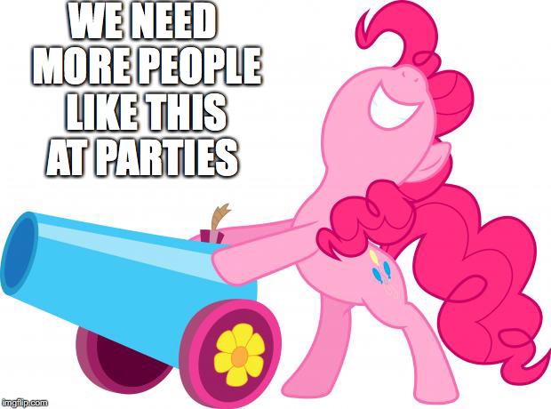 Mlp Pinkie pie party cannon | WE NEED MORE PEOPLE LIKE THIS AT PARTIES | image tagged in mlp pinkie pie party cannon | made w/ Imgflip meme maker