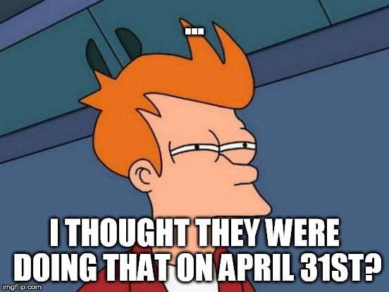 Futurama Fry Meme | ... I THOUGHT THEY WERE DOING THAT ON APRIL 31ST? | image tagged in memes,futurama fry | made w/ Imgflip meme maker