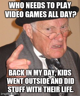 Back In My Day Meme | WHO NEEDS TO PLAY VIDEO GAMES ALL DAY? BACK IN MY DAY, KIDS WENT OUTSIDE AND DID STUFF WITH THEIR LIFE. | image tagged in memes,back in my day | made w/ Imgflip meme maker
