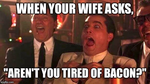 GOODFELLAS LAUGHING SCENE, HENRY HILL | WHEN YOUR WIFE ASKS, "AREN'T YOU TIRED OF BACON?" | image tagged in goodfellas laughing scene henry hill | made w/ Imgflip meme maker