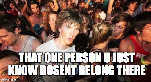 Sudden Clarity Clarence Meme | THAT ONE PERSON U JUST KNOW DOSENT BELONG THERE | image tagged in memes,sudden clarity clarence | made w/ Imgflip meme maker