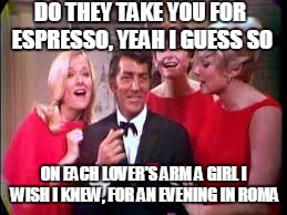 A Deano meme for Rat Pack week (a Lynch1979 event) | DO THEY TAKE YOU FOR ESPRESSO, YEAH I GUESS SO; ON EACH LOVER'S ARM A GIRL I WISH I KNEW, FOR AN EVENING IN ROMA | image tagged in dean martin,rat pack | made w/ Imgflip meme maker