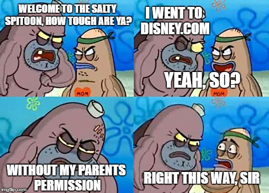 Welcome to the Salty Spitoon | WELCOME TO THE SALTY SPITOON, HOW TOUGH ARE YA? I WENT TO DISNEY.COM; YEAH, SO? WITHOUT MY PARENTS PERMISSION; RIGHT THIS WAY, SIR | image tagged in welcome to the salty spitoon | made w/ Imgflip meme maker