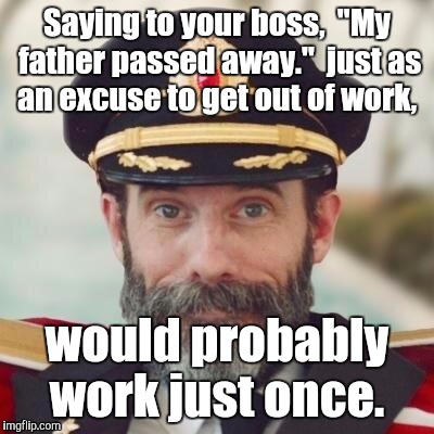 1jdo5i.jpg | Saying to your boss,  "My father passed away."  just as an excuse to get out of work, would probably work just once. | image tagged in 1jdo5ijpg | made w/ Imgflip meme maker
