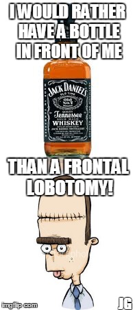 Frontal Lobotomy | I WOULD RATHER HAVE A BOTTLE IN FRONT OF ME; THAN A FRONTAL LOBOTOMY! JG | image tagged in jack daniels,brain,surgery,duh | made w/ Imgflip meme maker